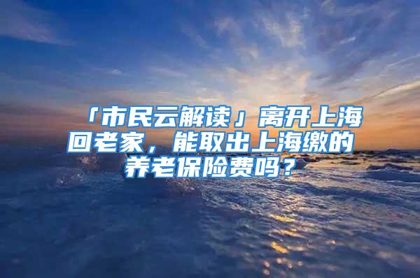 「市民云解讀」離開上?；乩霞?，能取出上海繳的養(yǎng)老保險費嗎？