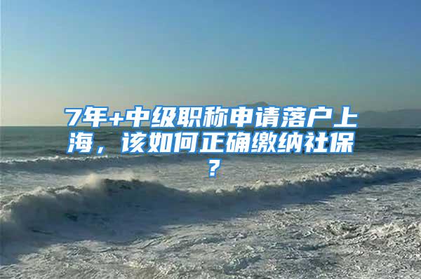 7年+中級職稱申請落戶上海，該如何正確繳納社保？