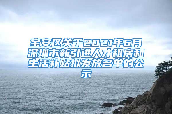 寶安區(qū)關于2021年6月深圳市新引進人才租房和生活補貼擬發(fā)放名單的公示