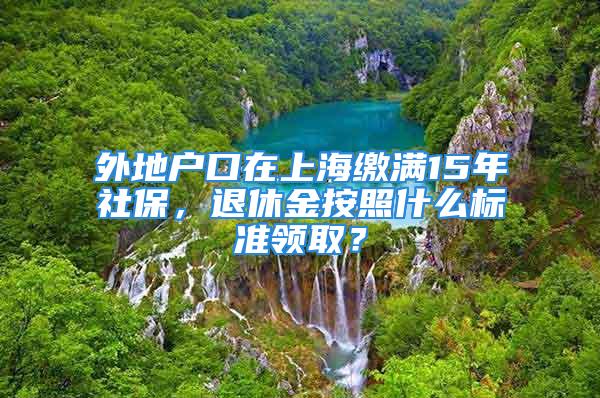 外地戶口在上海繳滿15年社保，退休金按照什么標準領??？