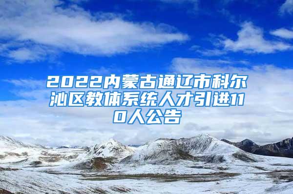 2022內(nèi)蒙古通遼市科爾沁區(qū)教體系統(tǒng)人才引進(jìn)110人公告