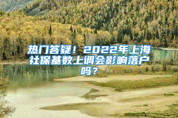 熱門答疑！2022年上海社?；鶖?shù)上調(diào)會影響落戶嗎？