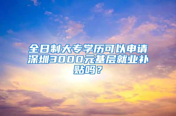 全日制大專學歷可以申請深圳3000元基層就業(yè)補貼嗎？