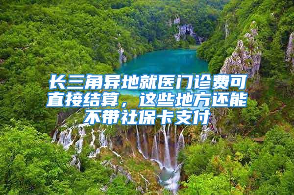 長三角異地就醫(yī)門診費可直接結算，這些地方還能不帶社?？ㄖЦ?/></p>
									　　<p style=