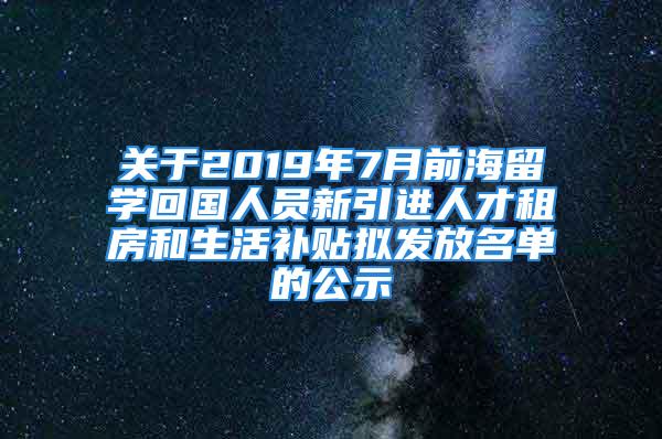 關(guān)于2019年7月前海留學回國人員新引進人才租房和生活補貼擬發(fā)放名單的公示