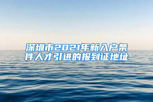 深圳市2021年新入戶條件人才引進的報到證地址