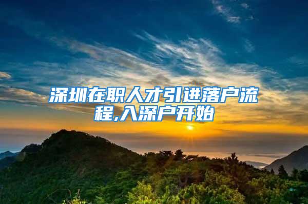 深圳在職人才引進(jìn)落戶流程,入深戶開始