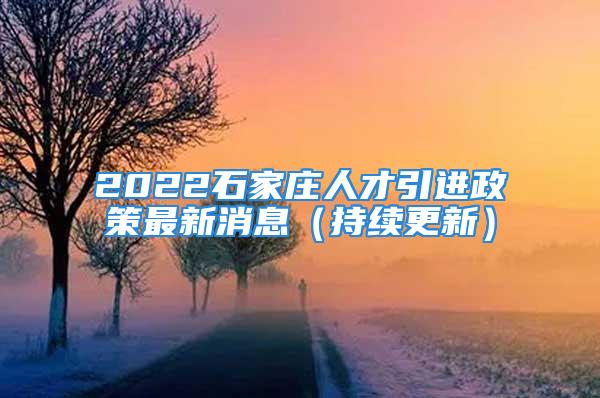 2022石家莊人才引進政策最新消息（持續(xù)更新）