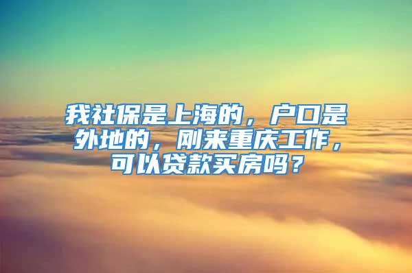 我社保是上海的，戶口是外地的，剛來重慶工作，可以貸款買房嗎？