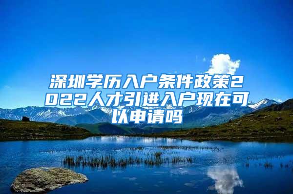 深圳學(xué)歷入戶條件政策2022人才引進(jìn)入戶現(xiàn)在可以申請(qǐng)嗎