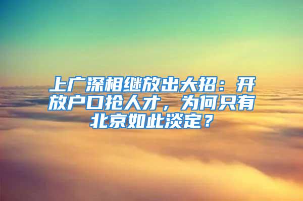 上廣深相繼放出大招：開放戶口搶人才，為何只有北京如此淡定？