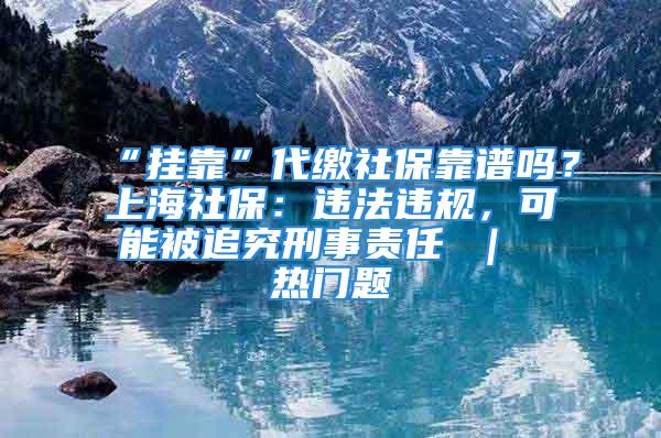 “掛靠”代繳社保靠譜嗎？上海社保：違法違規(guī)，可能被追究刑事責(zé)任 ｜ 熱門題