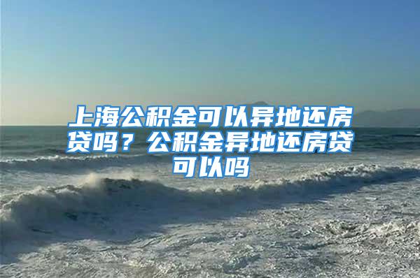 上海公積金可以異地還房貸嗎？公積金異地還房貸可以嗎