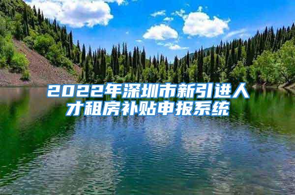 2022年深圳市新引進(jìn)人才租房補貼申報系統(tǒng)