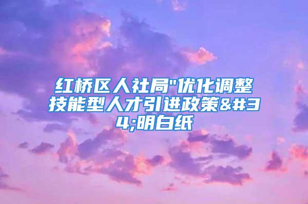 紅橋區(qū)人社局"優(yōu)化調(diào)整技能型人才引進政策"明白紙