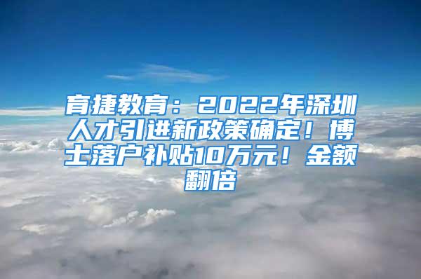 育捷教育：2022年深圳人才引進(jìn)新政策確定！博士落戶補(bǔ)貼10萬元！金額翻倍