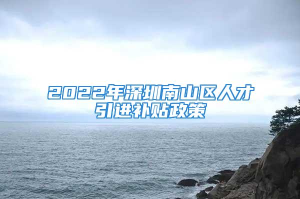 2022年深圳南山區(qū)人才引進(jìn)補(bǔ)貼政策