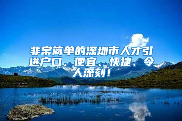 非常簡單的深圳市人才引進(jìn)戶口，便宜、快捷、令人深刻！