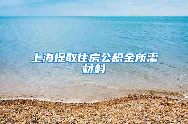 上海提取住房公積金所需材料