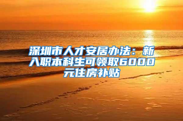 深圳市人才安居辦法：新入職本科生可領(lǐng)取6000元住房補貼