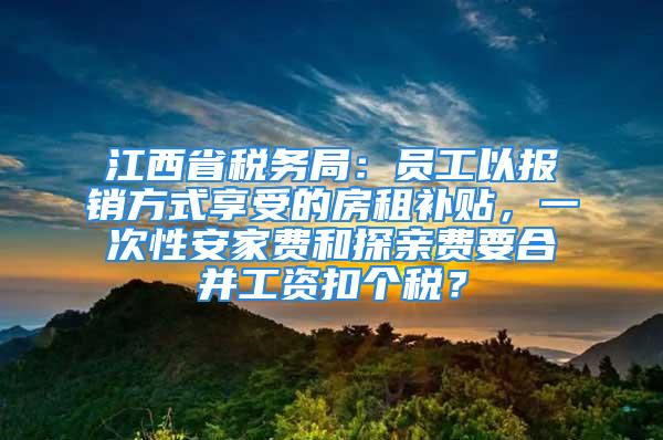 江西省稅務(wù)局：?jiǎn)T工以報(bào)銷方式享受的房租補(bǔ)貼，一次性安家費(fèi)和探親費(fèi)要合并工資扣個(gè)稅？