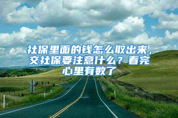 社保里面的錢怎么取出來，交社保要注意什么？看完心里有數(shù)了