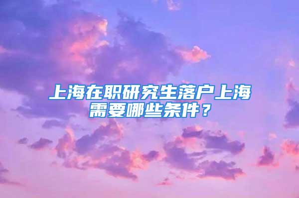 上海在職研究生落戶上海需要哪些條件？