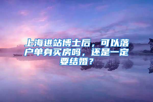 上海進(jìn)站博士后，可以落戶單身買(mǎi)房嗎，還是一定要結(jié)婚？