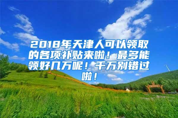 2018年天津人可以領(lǐng)取的各項補貼來啦！最多能領(lǐng)好幾萬呢！千萬別錯過啦！