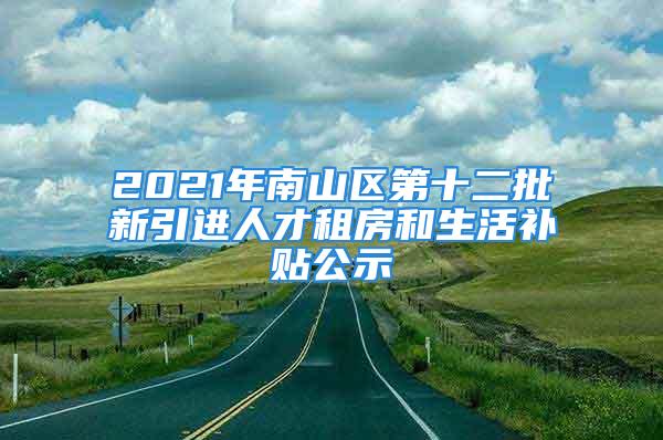 2021年南山區(qū)第十二批新引進(jìn)人才租房和生活補(bǔ)貼公示