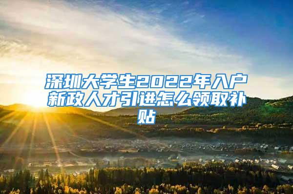 深圳大學(xué)生2022年入戶新政人才引進怎么領(lǐng)取補貼