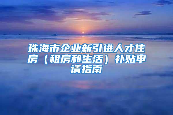 珠海市企業(yè)新引進(jìn)人才住房（租房和生活）補貼申請指南