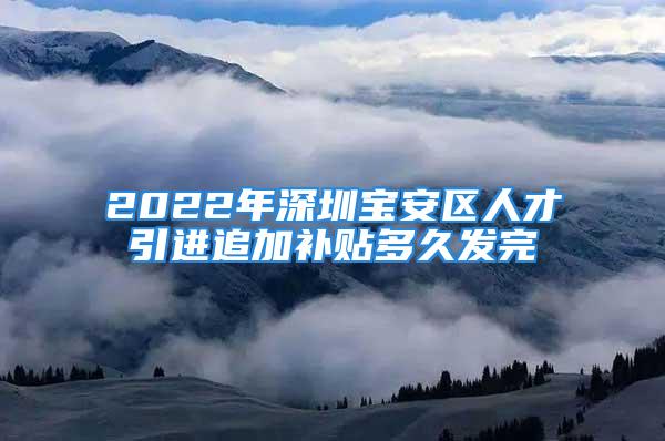 2022年深圳寶安區(qū)人才引進(jìn)追加補(bǔ)貼多久發(fā)完