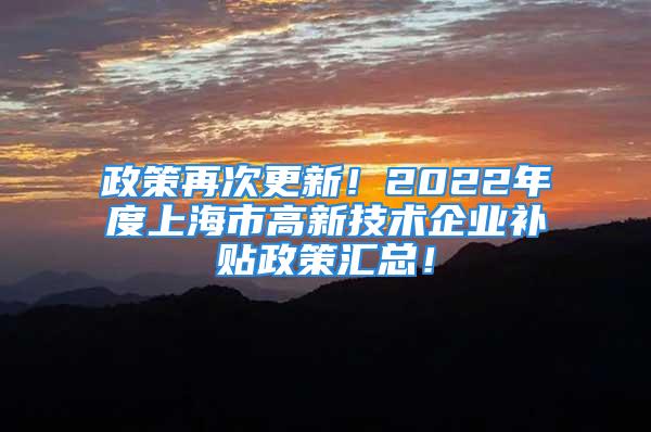 政策再次更新！2022年度上海市高新技術(shù)企業(yè)補(bǔ)貼政策匯總！