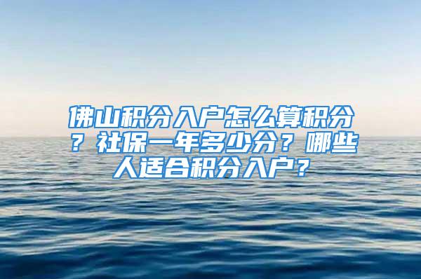 佛山積分入戶怎么算積分？社保一年多少分？哪些人適合積分入戶？