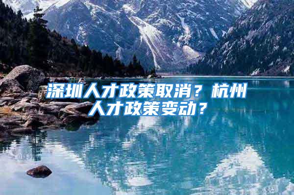 深圳人才政策取消？杭州人才政策變動？