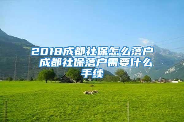 2018成都社保怎么落戶 成都社保落戶需要什么手續(xù)