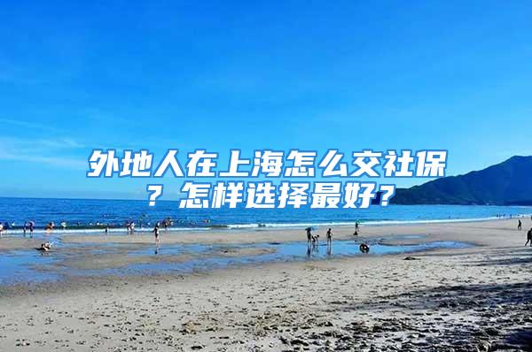 外地人在上海怎么交社保？怎樣選擇最好？