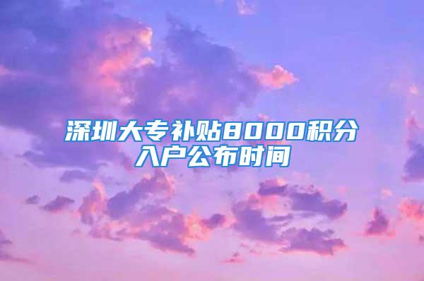 深圳大專補(bǔ)貼8000積分入戶公布時(shí)間