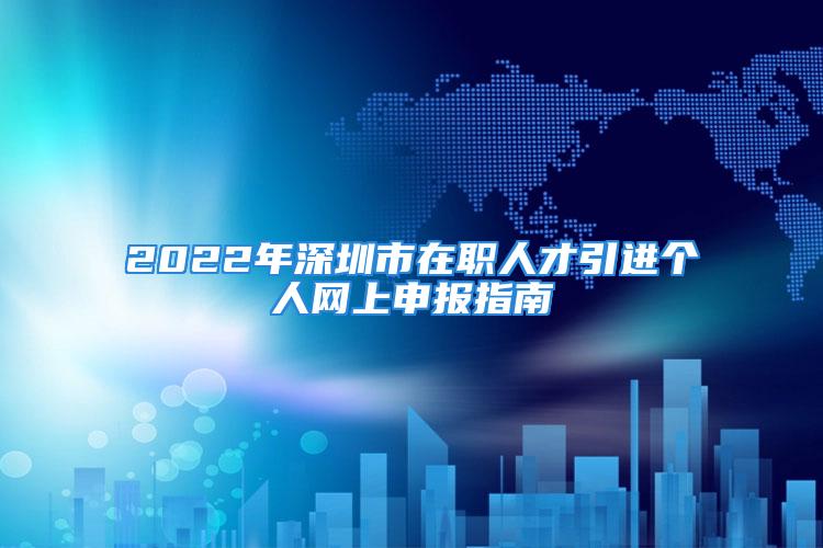 2022年深圳市在職人才引進個人網(wǎng)上申報指南