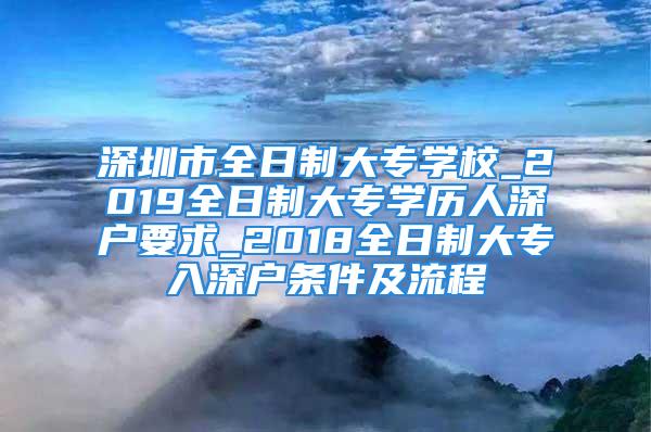 深圳市全日制大專學(xué)校_2019全日制大專學(xué)歷人深戶要求_2018全日制大專入深戶條件及流程