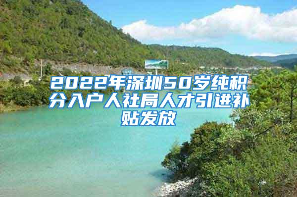 2022年深圳50歲純積分入戶人社局人才引進(jìn)補(bǔ)貼發(fā)放