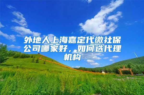 外地人上海嘉定代繳社保公司哪家好，如何選代理機構(gòu)