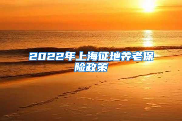 2022年上海征地養(yǎng)老保險政策