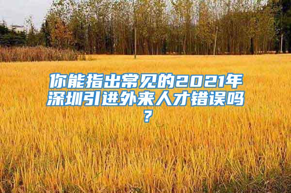 你能指出常見(jiàn)的2021年深圳引進(jìn)外來(lái)人才錯(cuò)誤嗎？