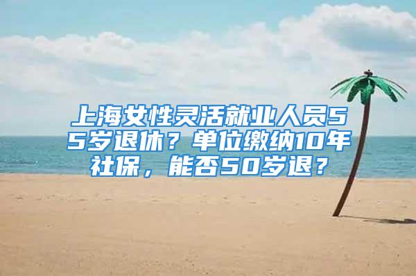 上海女性靈活就業(yè)人員55歲退休？單位繳納10年社保，能否50歲退？