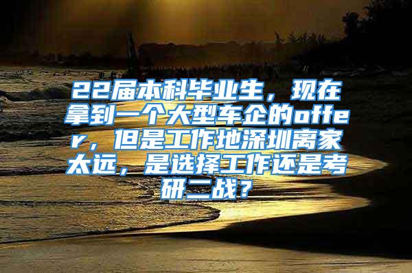 22屆本科畢業(yè)生，現(xiàn)在拿到一個大型車企的offer，但是工作地深圳離家太遠，是選擇工作還是考研二戰(zhàn)？