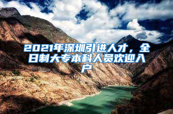 2021年深圳引進人才，全日制大專本科人員歡迎入戶