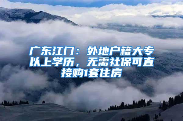 廣東江門：外地戶籍大專以上學歷，無需社?？芍苯淤?套住房