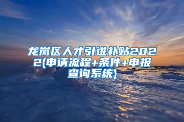 龍崗區(qū)人才引進補貼2022(申請流程+條件+申報查詢系統(tǒng))